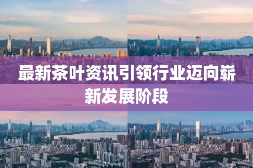 最新茶叶资讯引领行业迈向崭新发展阶段