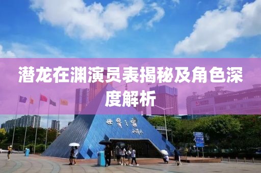 潜龙在渊演员表揭秘及角色深度解析