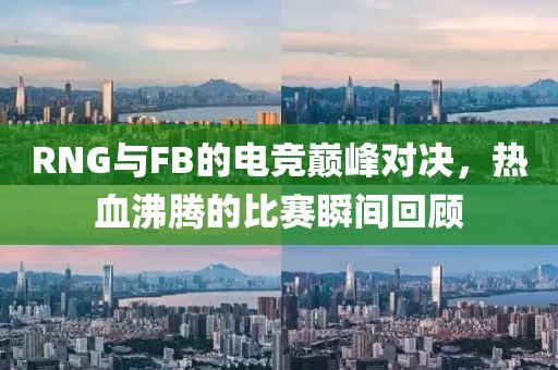 RNG与FB的电竞巅峰对决，热血沸腾的比赛瞬间回顾