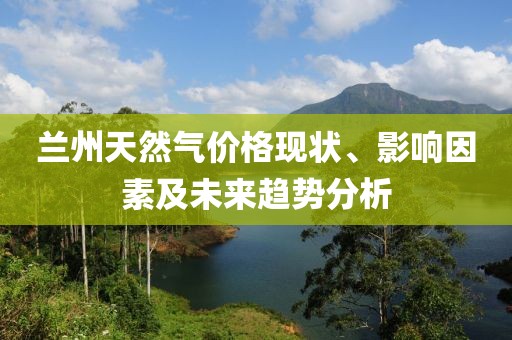 兰州天然气价格现状、影响因素及未来趋势分析