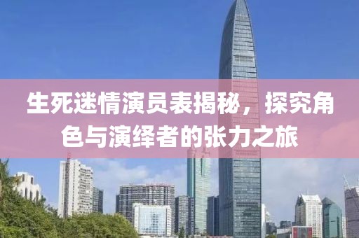 生死迷情演员表揭秘，探究角色与演绎者的张力之旅