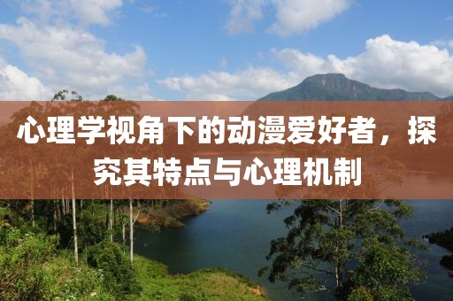 心理学视角下的动漫爱好者，探究其特点与心理机制