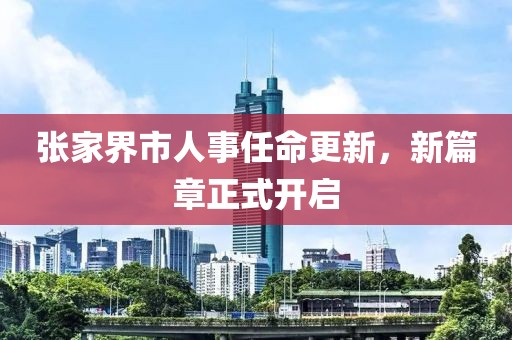 张家界市人事任命更新，新篇章正式开启