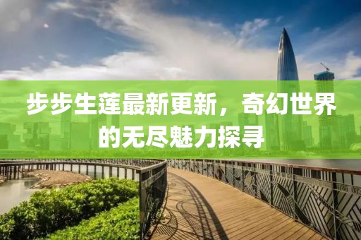 步步生莲最新更新，奇幻世界的无尽魅力探寻