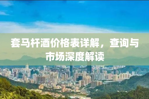 套马杆酒价格表详解，查询与市场深度解读