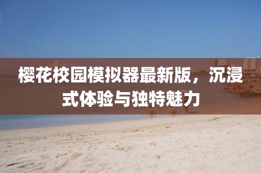 樱花校园模拟器最新版，沉浸式体验与独特魅力