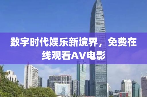 数字时代娱乐新境界，免费在线观看AV电影