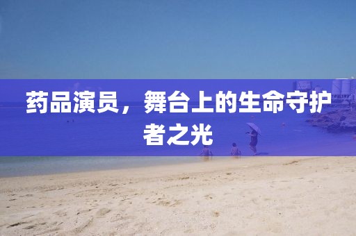 药品演员，舞台上的生命守护者之光