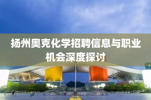扬州奥克化学招聘信息与职业机会深度探讨