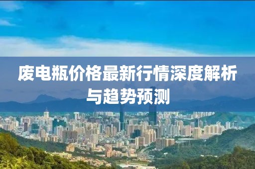 废电瓶价格最新行情深度解析与趋势预测