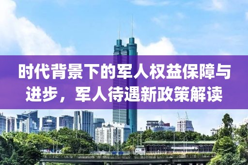 时代背景下的军人权益保障与进步，军人待遇新政策解读