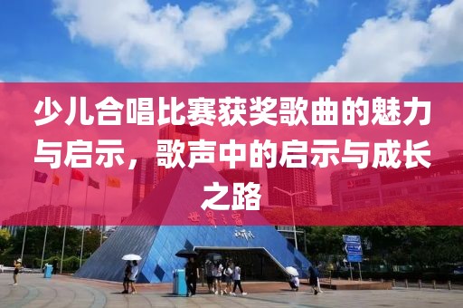 少儿合唱比赛获奖歌曲的魅力与启示，歌声中的启示与成长之路