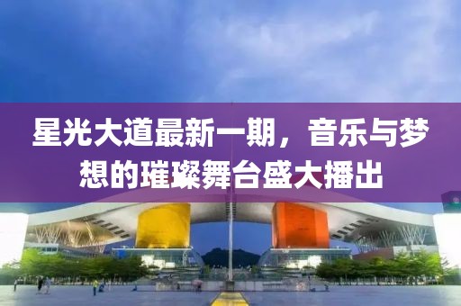 星光大道最新一期，音乐与梦想的璀璨舞台盛大播出