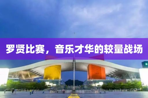 罗贤比赛，音乐才华的较量战场