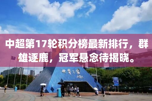 中超第17轮积分榜最新排行，群雄逐鹿，冠军悬念待揭晓。