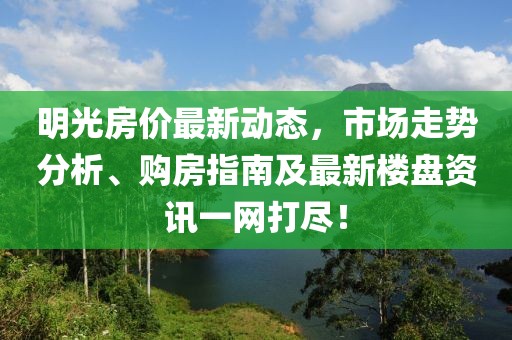 明光房价最新动态，市场走势分析、购房指南及最新楼盘资讯一网打尽！