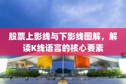 股票上影线与下影线图解，解读K线语言的核心要素