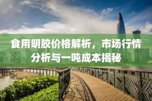 食用明胶价格解析，市场行情分析与一吨成本揭秘