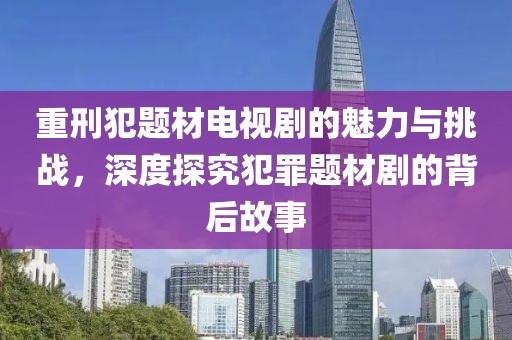 重刑犯题材电视剧的魅力与挑战，深度探究犯罪题材剧的背后故事