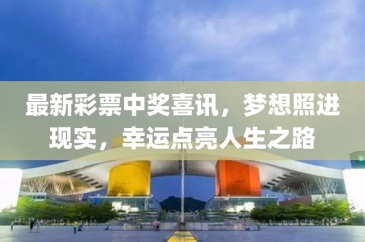 最新彩票中奖喜讯，梦想照进现实，幸运点亮人生之路