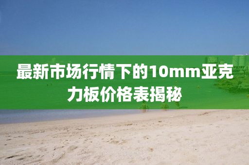 最新市场行情下的10mm亚克力板价格表揭秘