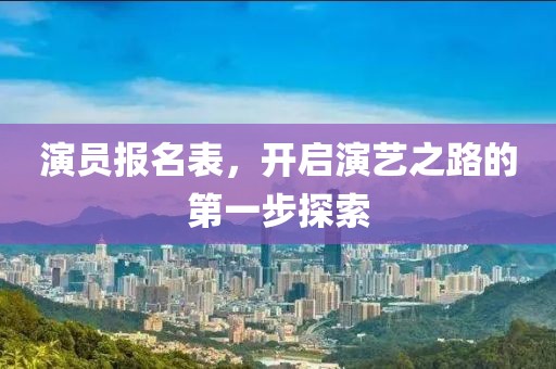 演员报名表，开启演艺之路的第一步探索