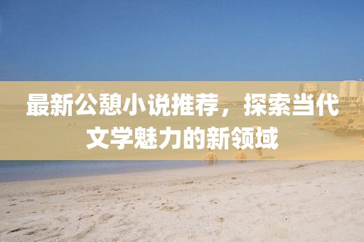最新公憩小说推荐，探索当代文学魅力的新领域