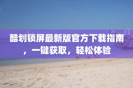 酷划锁屏最新版官方下载指南，一键获取，轻松体验