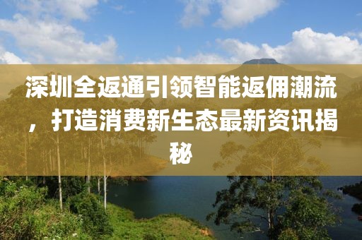 深圳全返通引领智能返佣潮流，打造消费新生态最新资讯揭秘