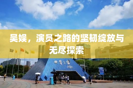 吴娱，演员之路的坚韧绽放与无尽探索