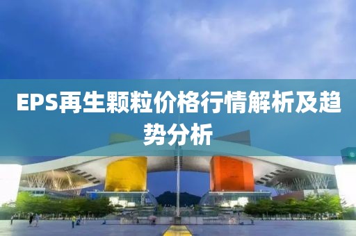 EPS再生颗粒价格行情解析及趋势分析