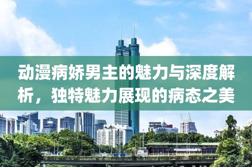 动漫病娇男主的魅力与深度解析，独特魅力展现的病态之美