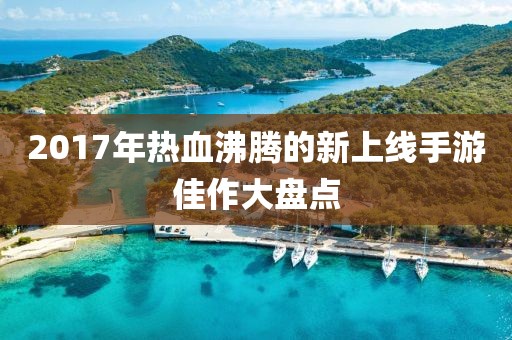 2017年热血沸腾的新上线手游佳作大盘点