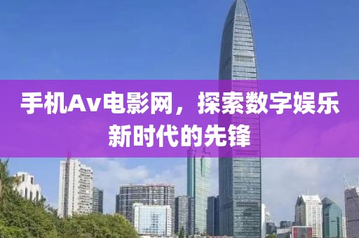 手机Av电影网，探索数字娱乐新时代的先锋