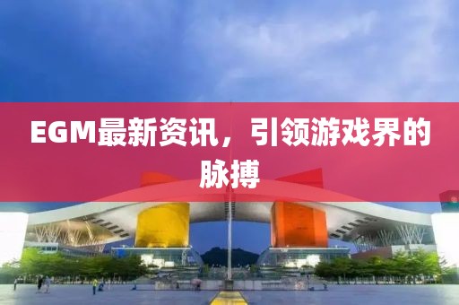 EGM最新资讯，引领游戏界的脉搏