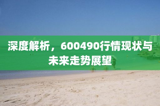 深度解析，600490行情现状与未来走势展望