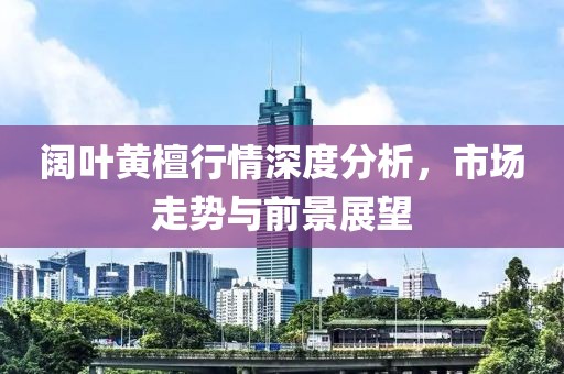 阔叶黄檀行情深度分析，市场走势与前景展望