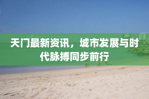 天门最新资讯，城市发展与时代脉搏同步前行
