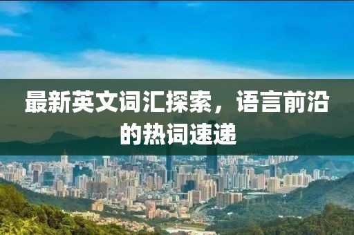 最新英文词汇探索，语言前沿的热词速递
