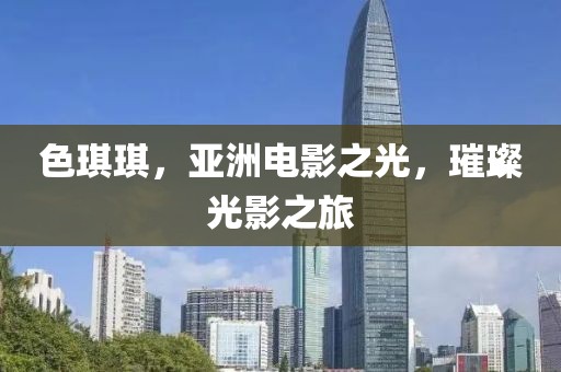 色琪琪，亚洲电影之光，璀璨光影之旅