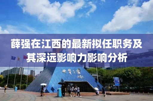 薛强在江西的最新拟任职务及其深远影响力影响分析