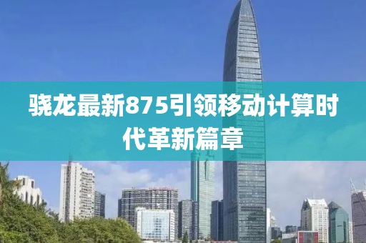 骁龙最新875引领移动计算时代革新篇章
