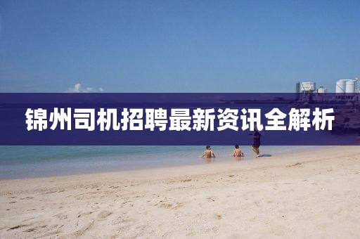 锦州司机招聘最新资讯全解析