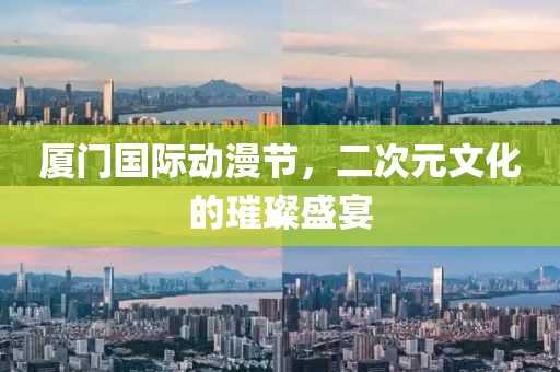厦门国际动漫节，二次元文化的璀璨盛宴