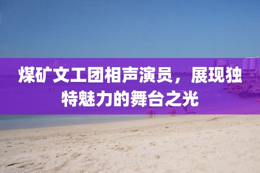 煤矿文工团相声演员，展现独特魅力的舞台之光