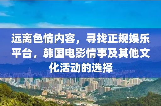 远离色情内容，寻找正规娱乐平台，韩国电影情事及其他文化活动的选择