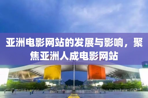 亚洲电影网站的发展与影响，聚焦亚洲人成电影网站