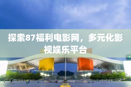 探索87福利电影网，多元化影视娱乐平台