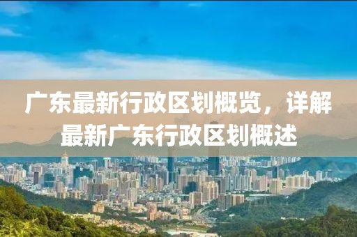广东最新行政区划概览，详解最新广东行政区划概述