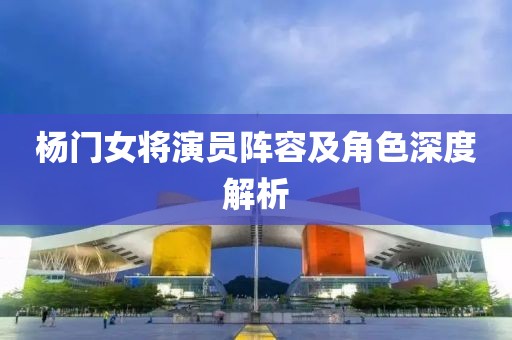 杨门女将演员阵容及角色深度解析